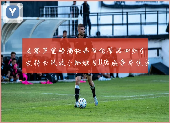 龙赛罗重磅揭秘弗洛伦蒂诺回归引发转会风波小蜘蛛与B席成争夺焦点