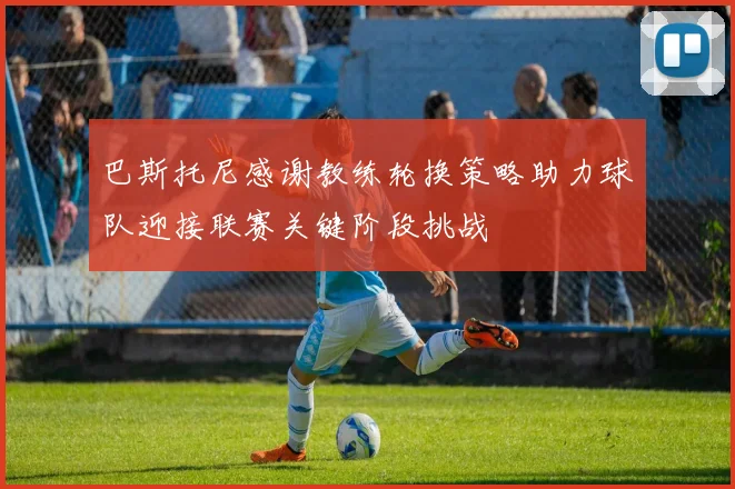 巴斯托尼感谢教练轮换策略助力球队迎接联赛关键阶段挑战