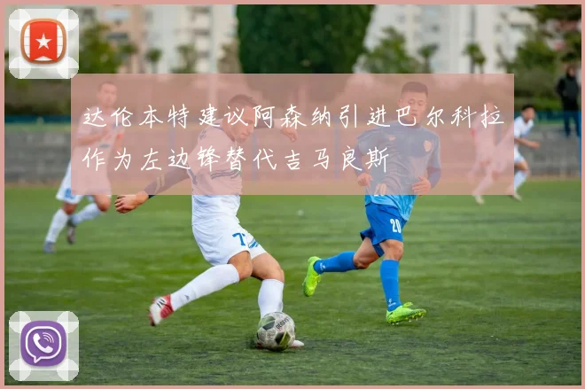 达伦本特建议阿森纳引进巴尔科拉作为左边锋替代吉马良斯