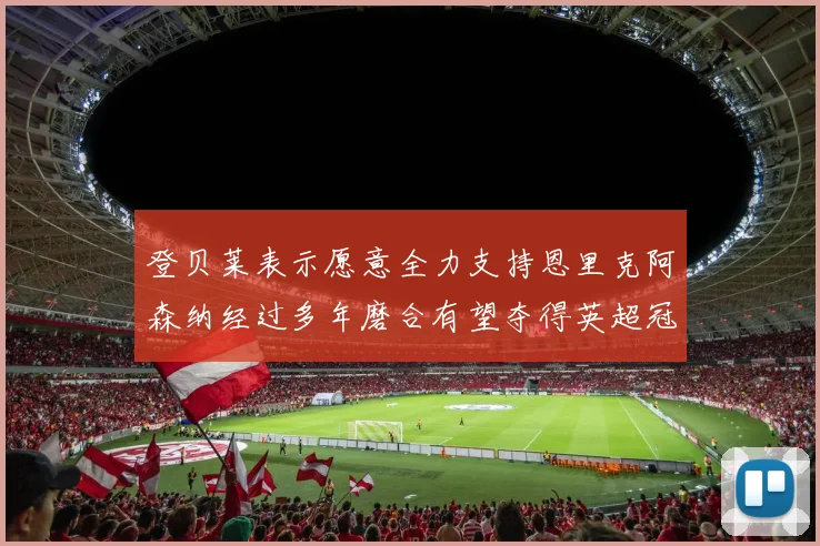 登贝莱表示愿意全力支持恩里克阿森纳经过多年磨合有望夺得英超冠军