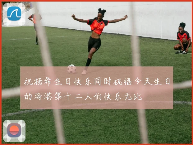 祝杨希生日快乐同时祝福今天生日的海港第十二人们快乐无比