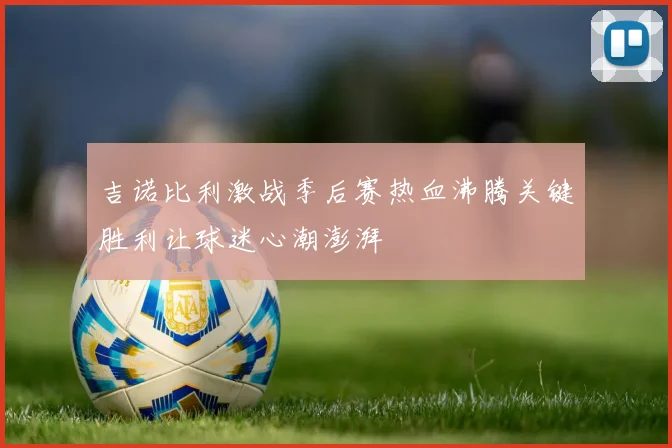 吉诺比利激战季后赛热血沸腾关键胜利让球迷心潮澎湃