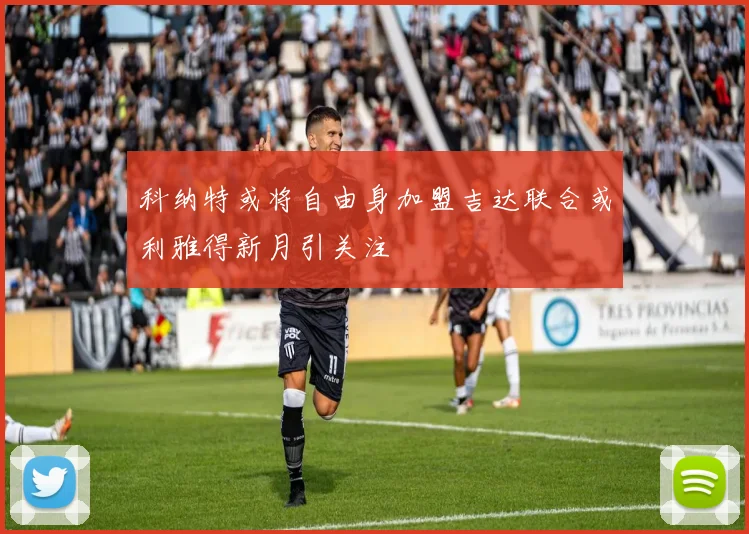 科纳特或将自由身加盟吉达联合或利雅得新月引关注