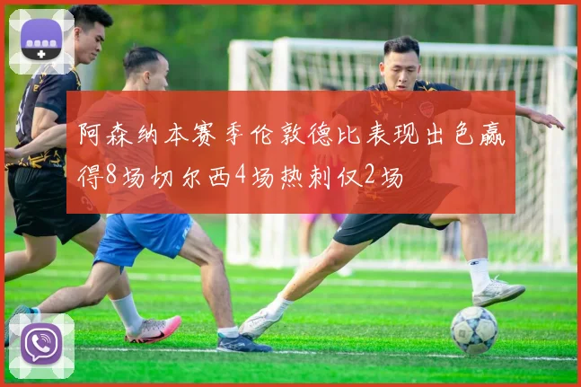 阿森纳本赛季伦敦德比表现出色赢得8场切尔西4场热刺仅2场