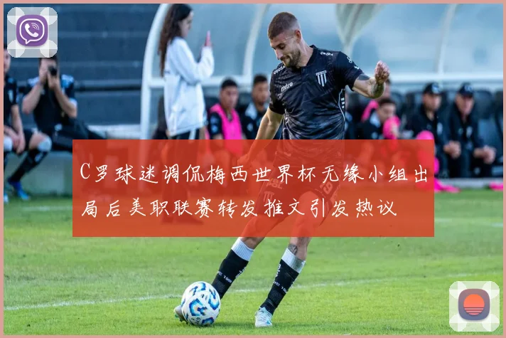 C罗球迷调侃梅西世界杯无缘小组出局后美职联赛转发推文引发热议