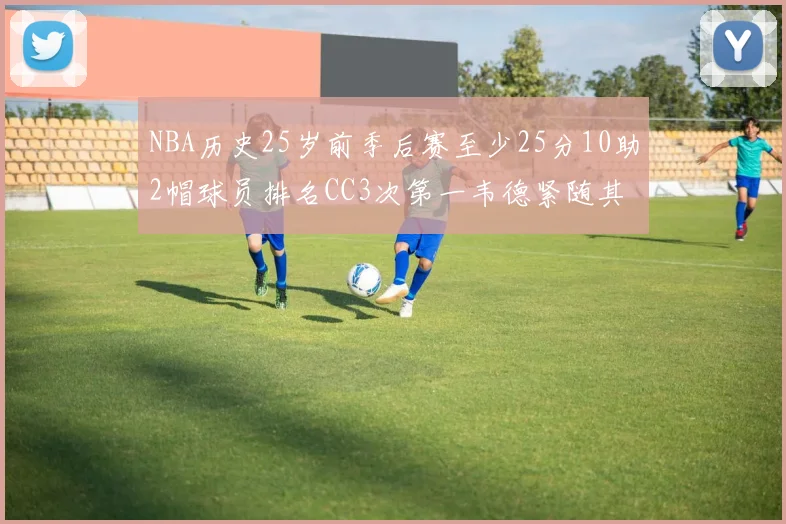 NBA历史25岁前季后赛至少25分10助2帽球员排名CC3次第一韦德紧随其后