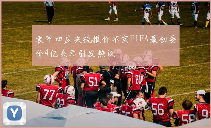 袁甲回应央视报价不实FIFA最初要价4亿美元引发热议